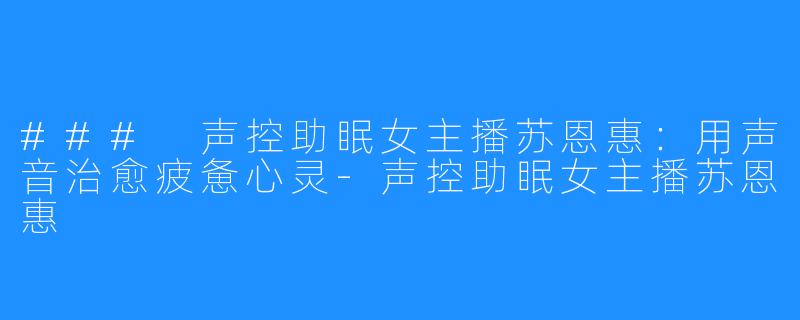 ### 声控助眠女主播苏恩惠：用声音治愈疲惫心灵-声控助眠女主播苏恩惠