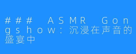 ### ASMR Gongshow：沉浸在声音的盛宴中