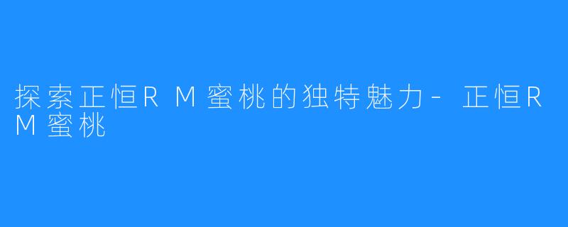 探索正恒RM蜜桃的独特魅力-正恒RM蜜桃