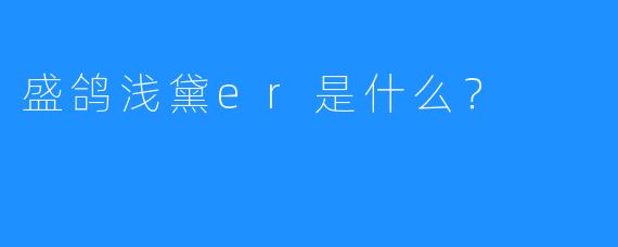 盛鸽浅黛er是什么？  