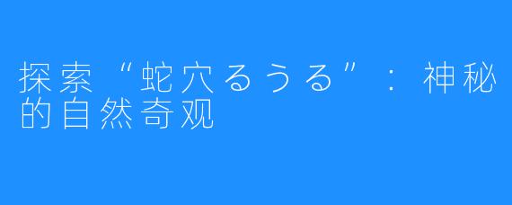 探索“蛇穴るうる”：神秘的自然奇观