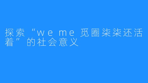 探索“weme觅圈柒柒还活着”的社会意义