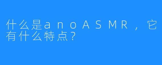 什么是anoASMR，它有什么特点？