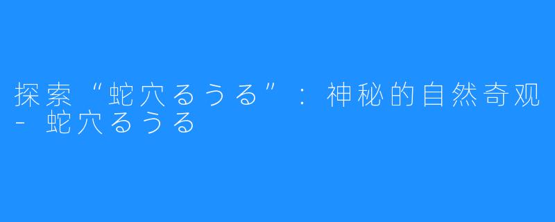 探索“蛇穴るうる”：神秘的自然奇观-蛇穴るうる