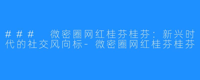 ### 微密圈网红桂芬桂芬：新兴时代的社交风向标-微密圈网红桂芬桂芬