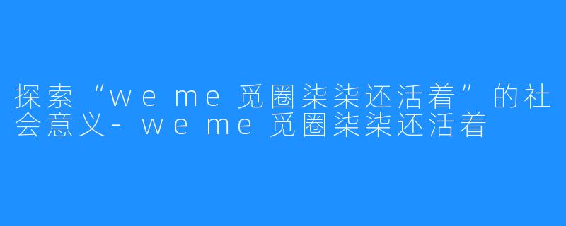 探索“weme觅圈柒柒还活着”的社会意义-weme觅圈柒柒还活着