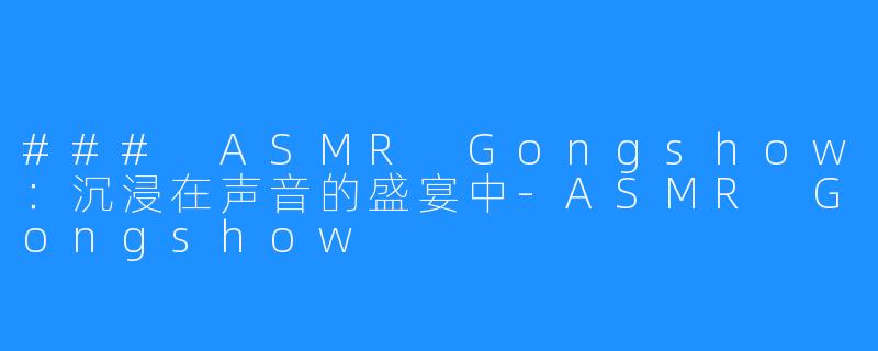 ### ASMR Gongshow：沉浸在声音的盛宴中-ASMR Gongshow