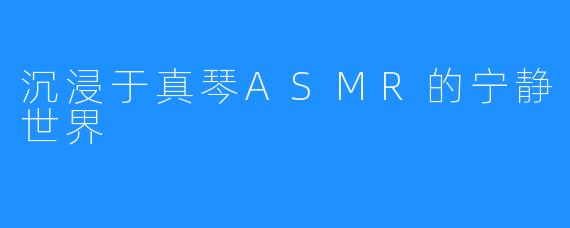 沉浸于真琴ASMR的宁静世界