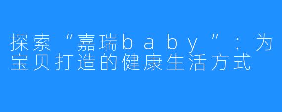 探索“嘉瑞baby”：为宝贝打造的健康生活方式