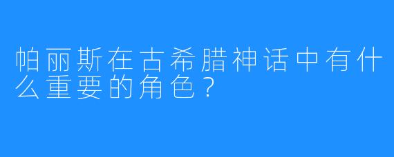 帕丽斯在古希腊神话中有什么重要的角色？