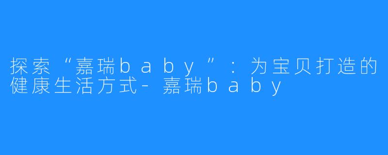 探索“嘉瑞baby”：为宝贝打造的健康生活方式-嘉瑞baby