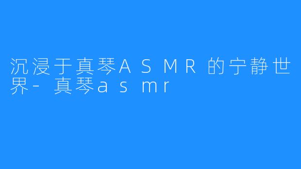 沉浸于真琴ASMR的宁静世界-真琴asmr