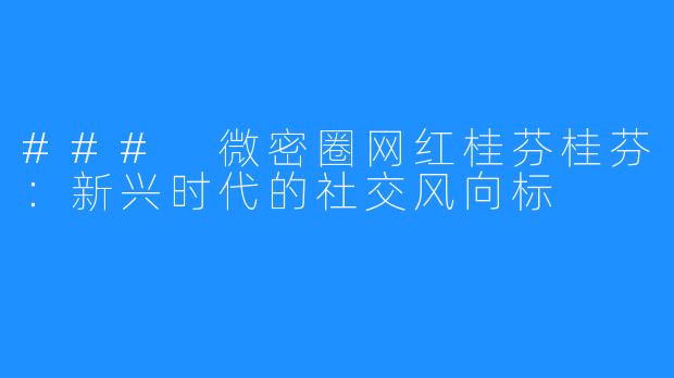 ### 微密圈网红桂芬桂芬：新兴时代的社交风向标