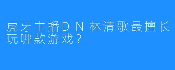 虎牙主播DN林清歌最擅长玩哪款游戏？