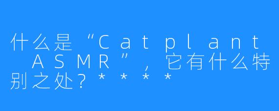 什么是“Catplant ASMR”，它有什么特别之处？****