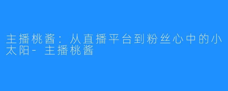 主播桃酱：从直播平台到粉丝心中的小太阳-主播桃酱