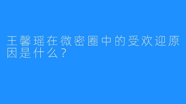 王馨瑶在微密圈中的受欢迎原因是什么？