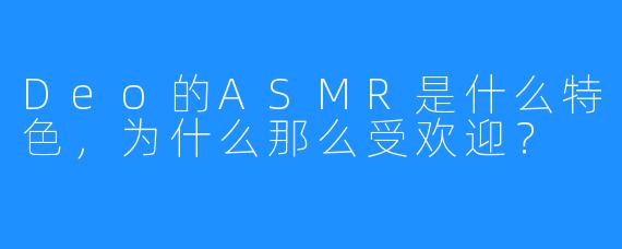 Deo的ASMR是什么特色，为什么那么受欢迎？