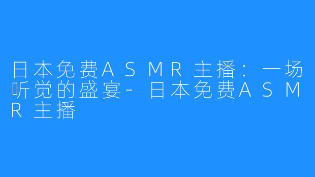 日本免费ASMR主播：一场听觉的盛宴-日本免费ASMR主播