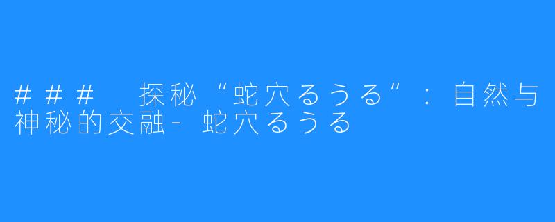 ### 探秘“蛇穴るうる”：自然与神秘的交融-蛇穴るうる