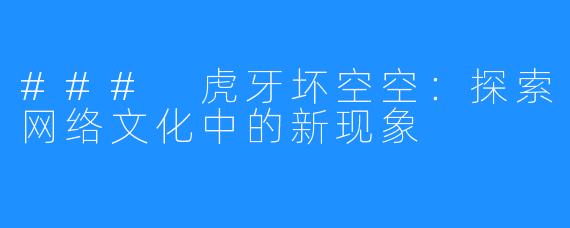 ### 虎牙坏空空：探索网络文化中的新现象