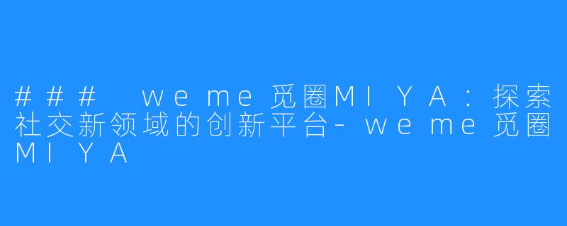 ### weme觅圈MIYA：探索社交新领域的创新平台-weme觅圈MIYA