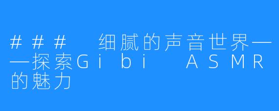 ### 细腻的声音世界——探索Gibi ASMR的魅力