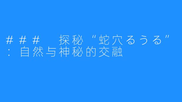 ### 探秘“蛇穴るうる”：自然与神秘的交融