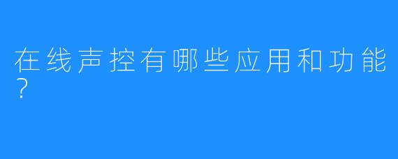 在线声控有哪些应用和功能？