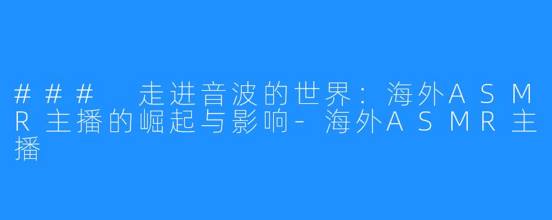 ### 走进音波的世界：海外ASMR主播的崛起与影响-海外ASMR主播