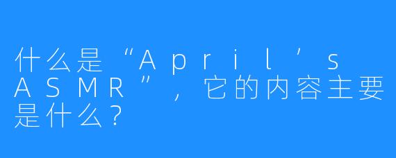 什么是“April’s ASMR”，它的内容主要是什么？