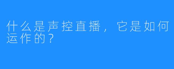 什么是声控直播，它是如何运作的？