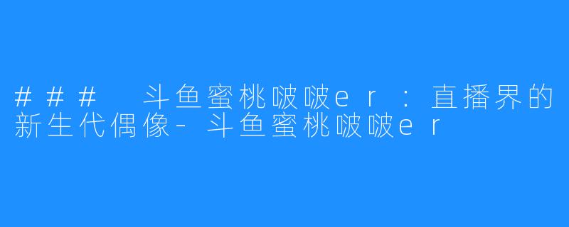 ### 斗鱼蜜桃啵啵er：直播界的新生代偶像-斗鱼蜜桃啵啵er