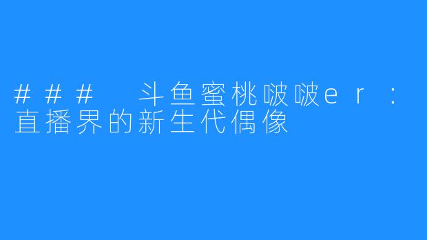 ### 斗鱼蜜桃啵啵er：直播界的新生代偶像