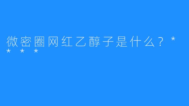 微密圈网红乙醇子是什么？****