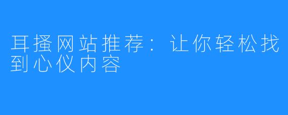 耳搔网站推荐：让你轻松找到心仪内容