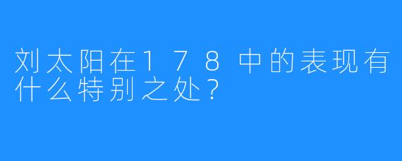 刘太阳在178中的表现有什么特别之处？