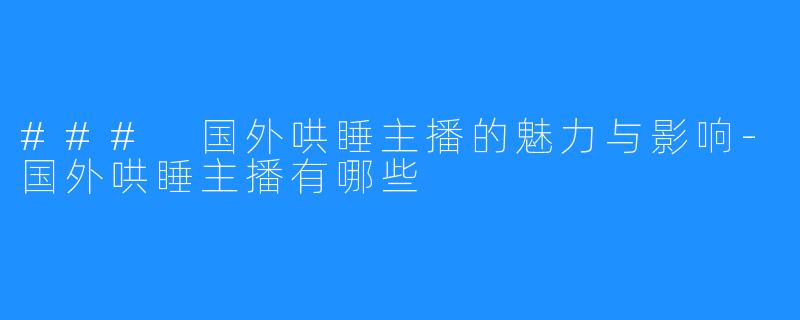 ### 国外哄睡主播的魅力与影响-国外哄睡主播有哪些