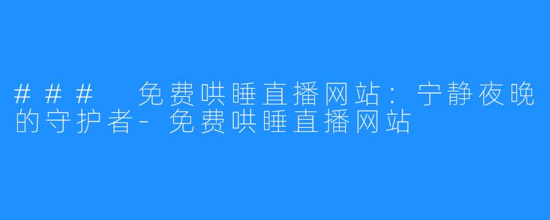 ### 免费哄睡直播网站：宁静夜晚的守护者-免费哄睡直播网站