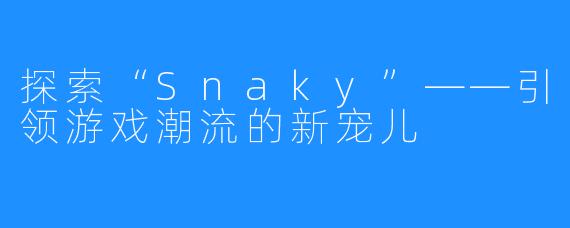 探索“Snaky”——引领游戏潮流的新宠儿