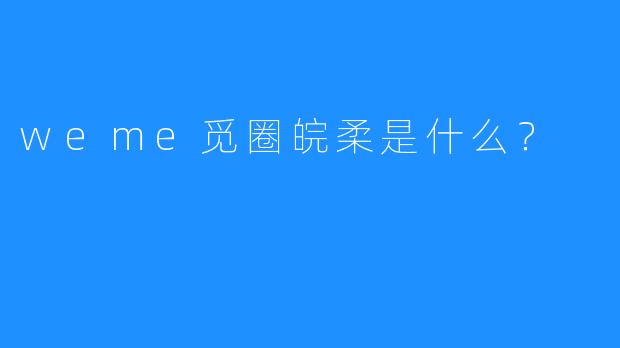 weme觅圈皖柔是什么？  