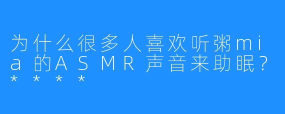 为什么很多人喜欢听粥mia的ASMR声音来助眠？****