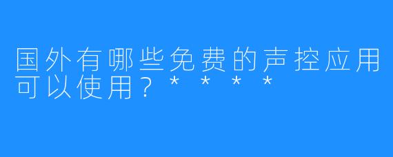 国外有哪些免费的声控应用可以使用？****