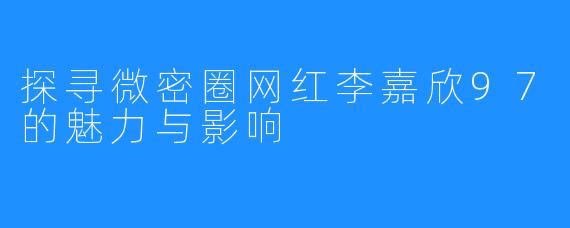 探寻微密圈网红李嘉欣97的魅力与影响