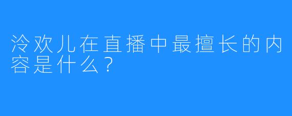 泠欢儿在直播中最擅长的内容是什么？