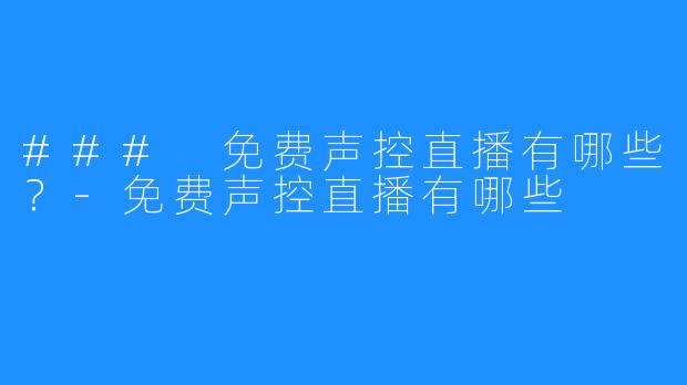 ### 免费声控直播有哪些？-免费声控直播有哪些