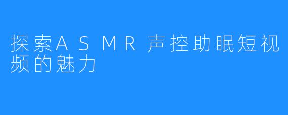 探索ASMR声控助眠短视频的魅力