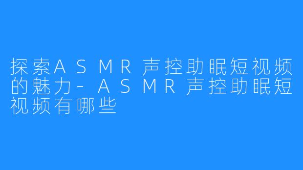 探索ASMR声控助眠短视频的魅力-ASMR声控助眠短视频有哪些