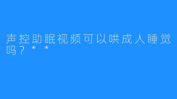 声控助眠视频可以哄成人睡觉吗？**