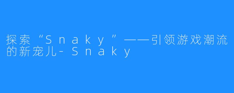 探索“Snaky”——引领游戏潮流的新宠儿-Snaky